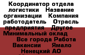 Координатор отдела логистики › Название организации ­ Компания-работодатель › Отрасль предприятия ­ Другое › Минимальный оклад ­ 25 000 - Все города Работа » Вакансии   . Ямало-Ненецкий АО,Муравленко г.